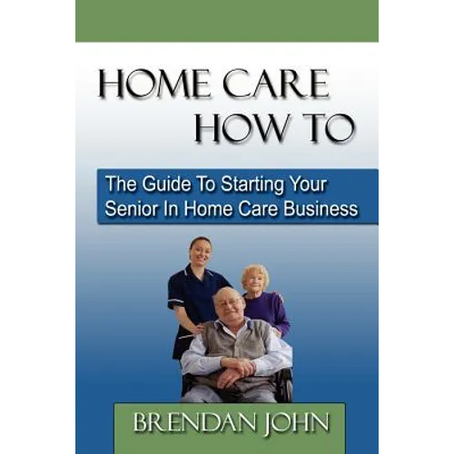 HOME CARE HOW TO - The Guide To Starting Your Senior In Home Care Business
