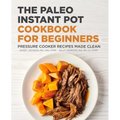 The Paleo Instant Pot Cookbook for Beginners: Pressure Cooker Recipes Made Clean