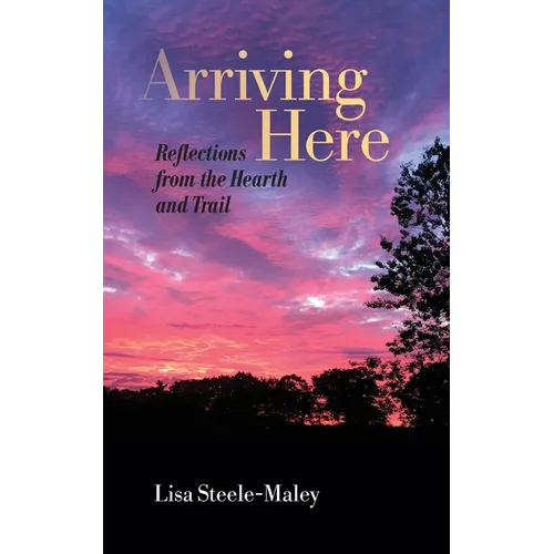 Arriving Here: Reflections from the Hearth and Trail