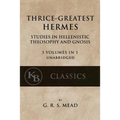 Thrice-Greatest Hermes: Studies in Hellenistic Theosophy and Gnosis [3 volumes in 1, unabridged]