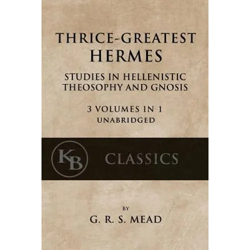 Thrice-Greatest Hermes: Studies in Hellenistic Theosophy and Gnosis [3 volumes in 1, unabridged]