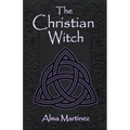 The Christian Witch: Beginners Guide to Christian Witchcraft and Ritualistic Magic