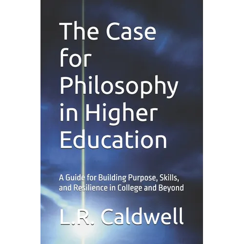 The Case for Philosophy in Higher Education: A Guide for Building Purpose, Skills, and Resilience in College and Beyond