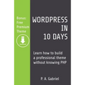WordPress in 10 Days: Learn How to Build a Professional Theme without Knowing PHP (Bonus: Free Premium Theme)