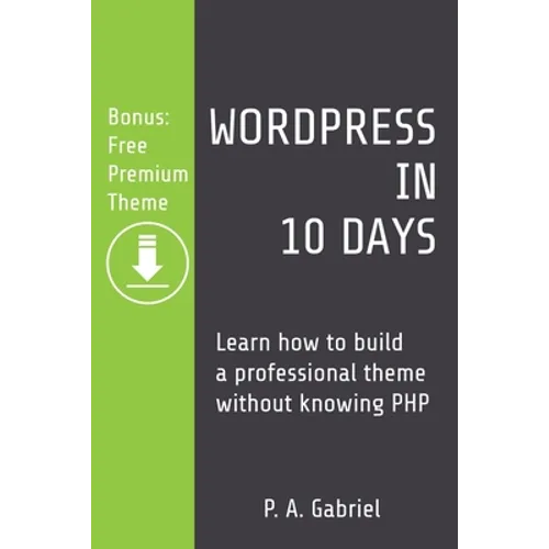 WordPress in 10 Days: Learn How to Build a Professional Theme without Knowing PHP (Bonus: Free Premium Theme)