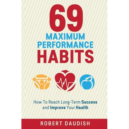69 Maximum Performance Habits: How To Reach Long-Term Success and Improve Your Health