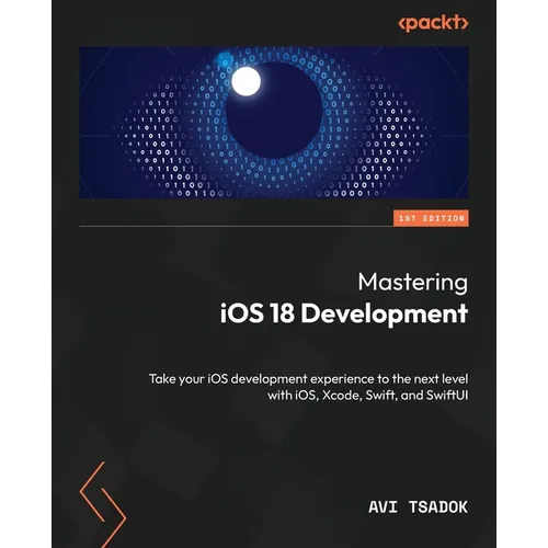 Mastering iOS 18 Development: Take your iOS development experience to the next level with iOS, Xcode, Swift, and SwiftUI
