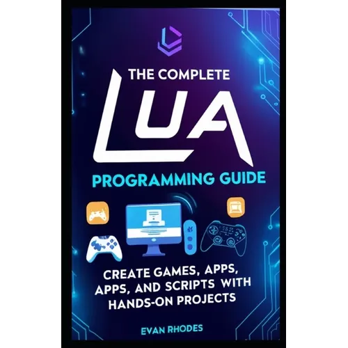 The Complete Lua Programming Guide: Create Games, Apps, and Scripts with Hands-On Projects