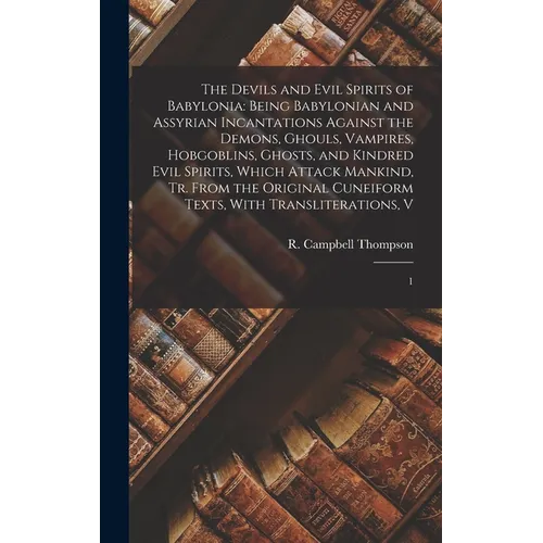 The Devils and Evil Spirits of Babylonia: Being Babylonian and Assyrian Incantations Against the Demons, Ghouls, Vampires, Hobgoblins, Ghosts, and Kin