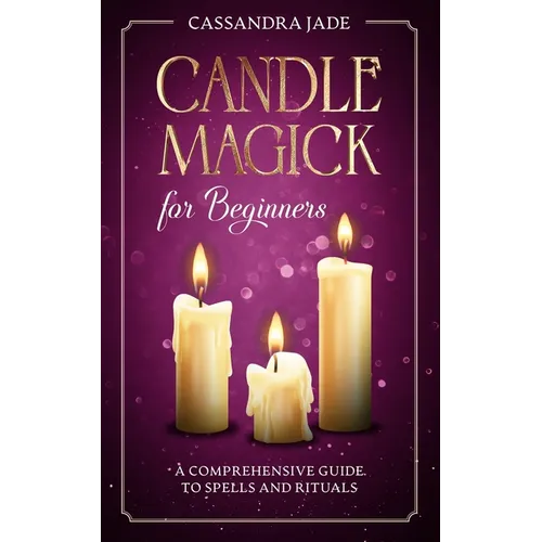 Candle Magick for Beginners: A Comprehensive Guide to Spells and Rituals