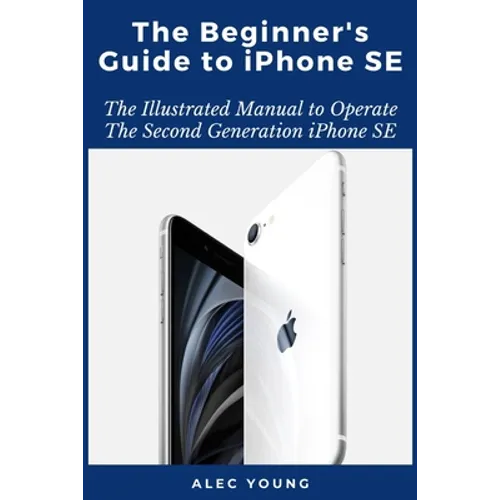 The Beginner's Guide to iPhone SE: The Illustrated Manual to Operate The Second Generation iPhone SE