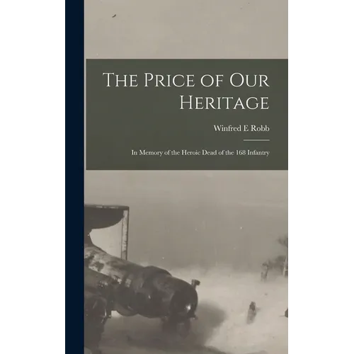 The Price of our Heritage; in Memory of the Heroic Dead of the 168 Infantry