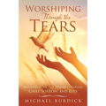 Worshiping Through the Tears: Walking with the Father Through Grief, Sorrow, and Loss