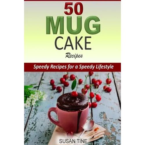 50 Mug Cake Recipes: Speedy Recipes for a Speedy Lifestyle