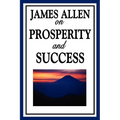 James Allen on Prosperity and Success: Essays on the Inner Foundations of Success and Personal Growth