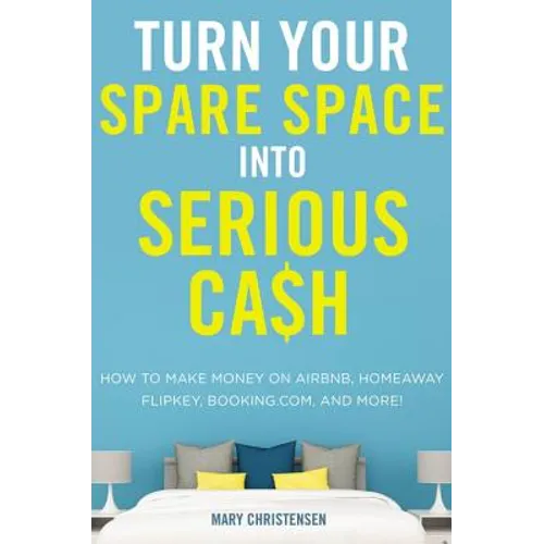 Turn Your Spare Space Into Serious Cash: How to Make Money on Airbnb, Homeaway, Flipkey, Booking.Com, and More!