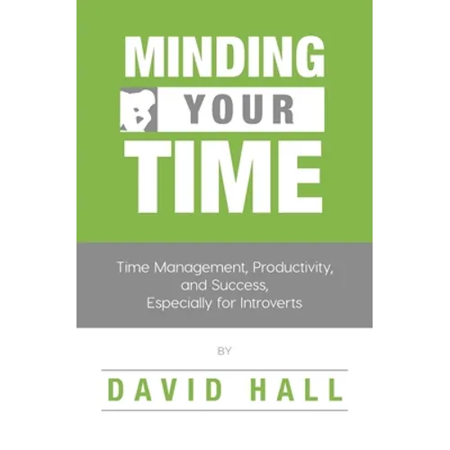 Minding Your Time: Time Management, Productivity, and Success, Especially for Introverts