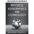 Brief Solutions to the Big Problems in Physics, Astrophysics and Cosmology