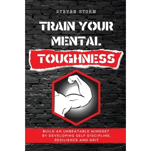 Train Your Mental Toughness: Build an Unbeatable Mindset By Developing Self Discipline, Resilience and Grit