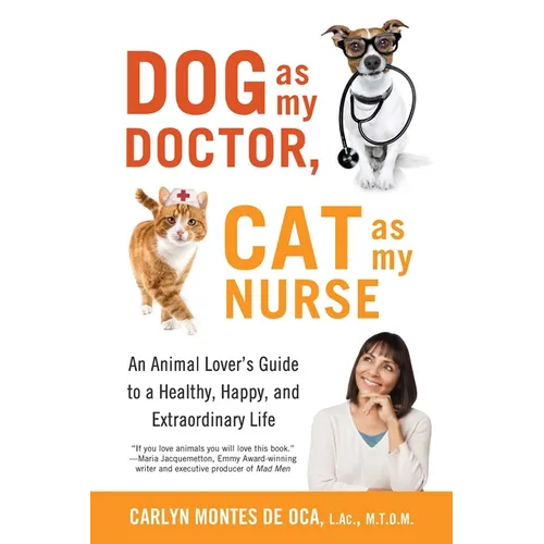 Dog as My Doctor, Cat as My Nurse: An Animal Lover's Guide to a Healthy, Happy, and Extraordinary Life