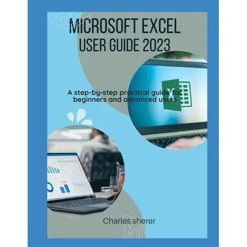 Microsoft Excel User Guide 2023: A step-by-step practical guide for beginners and advanced users