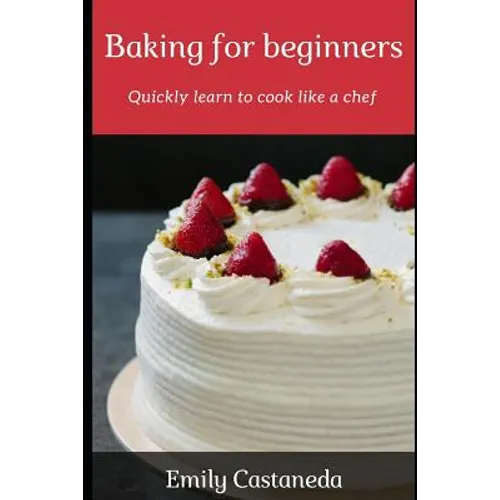 Baking for Beginners: Quickly Learn to Cook Like a Chef