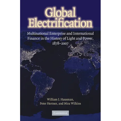 Global Electrification: Multinational Enterprise and International Finance in the History of Light and Power, 1878 2007