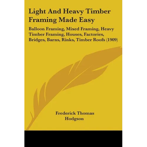 Light And Heavy Timber Framing Made Easy: Balloon Framing, Mixed Framing, Heavy Timber Framing, Houses, Factories, Bridges, Barns, Rinks, Timber Roofs