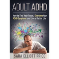 Adult ADHD: How to Find Your Focus, Overcome Your ADHD Symptoms and Live a Better Life