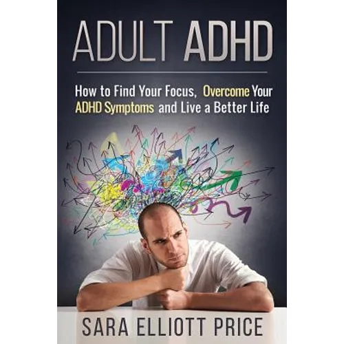 Adult ADHD: How to Find Your Focus, Overcome Your ADHD Symptoms and Live a Better Life