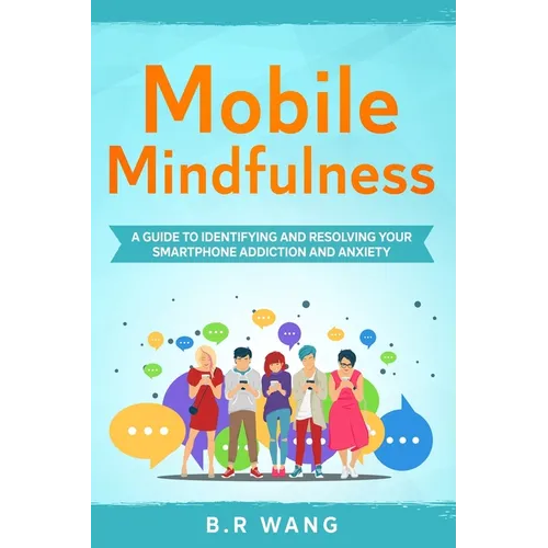 Mobile Mindfulness: A Guide to Identifying and Resolving Your Smartphone Addiction and Anxiety