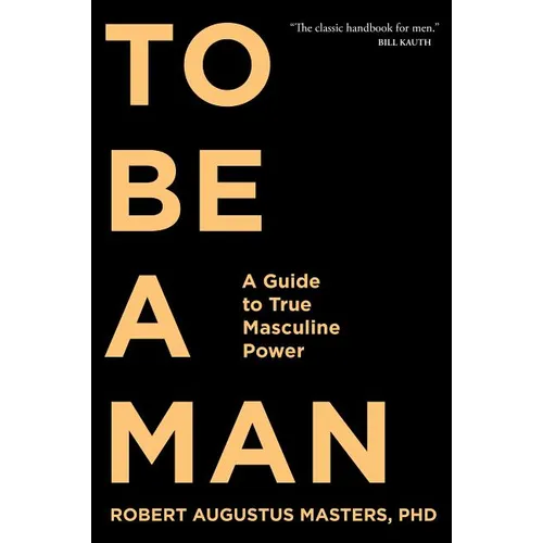 To Be a Man: A Guide to True Masculine Power