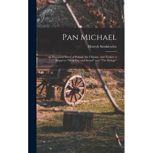 Pan Michael: An Historical Novel of Poland, the Ukraine, and Turkey; a Sequel to "With Fire and Sword" and "The Deluge"