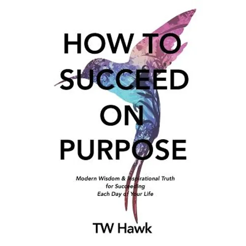 How To Succeed On Purpose: Modern Wisdom & Inspirational Truth for Succeeding Each Day of Your Life