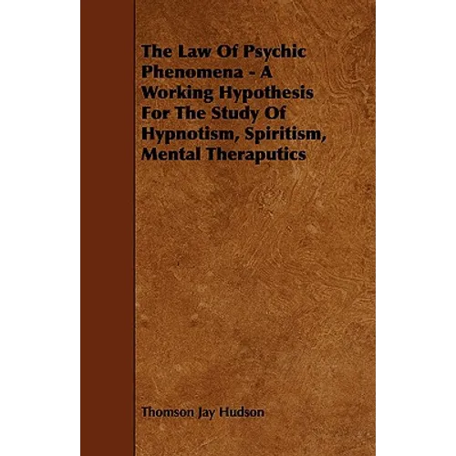 The Law of Psychic Phenomena - A Working Hypothesis for the Study of Hypnotism, Spiritism, Mental Theraputics