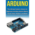 Arduino: The Ultimate Guide to Arduino for Beginners Including Arduino Basics, Tips & Tricks, Projects, and More!