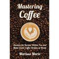Mastering Coffee: Awaken the Barista Within You and Make Exotic Coffee Drinks at Home