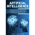 Artificial Intelligence: The Ultimate Guide to AI, The Internet of Things, Machine Learning, Deep Learning + a Comprehensive Guide to Robotics