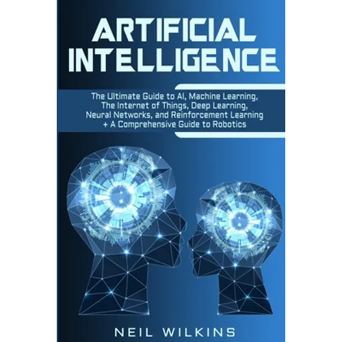 Artificial Intelligence: The Ultimate Guide to AI, The Internet of Things, Machine Learning, Deep Learning + a Comprehensive Guide to Robotics