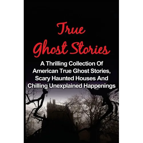 True Ghost Stories: A Thrilling Collection Of American True Ghost Stories, Scary Haunted Houses And Chilling Unexplained Phenomena