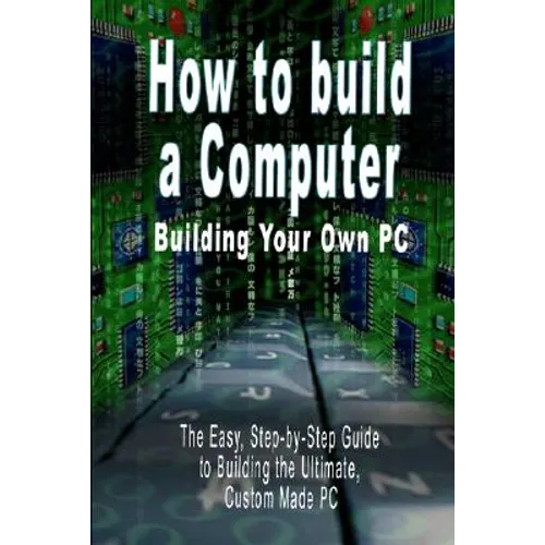 How to build a Computer: Building Your Own PC - The Easy, Step-by-Step Guide to Building the Ultimate, Custom Made PC