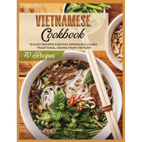 Vietnamese Cookbook: 70 Easy Recipes For Pho Spring Rolls And Traditional Dishes from Vietnam