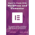Start To Finish With WordPress & Elementor: The complete guide to building a website for your small business with WordPress and Elementor
