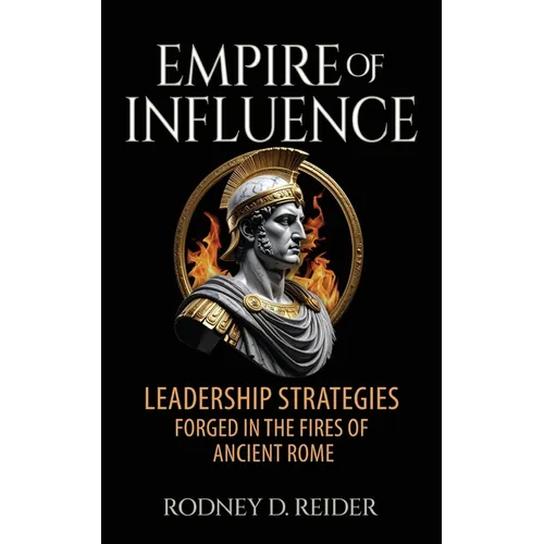 Empire of Influence: Leadership Strategies Forged in the Fires of Rome