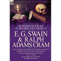 The Collected Supernatural and Weird Fiction of E. G. Swain & Ralph Adams Cram: The Stoneground Ghost Tales & Black Spirits and White-Fifteen Short Ta