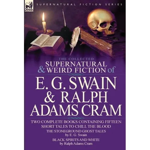 The Collected Supernatural and Weird Fiction of E. G. Swain & Ralph Adams Cram: The Stoneground Ghost Tales & Black Spirits and White-Fifteen Short Ta