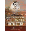 A Life Cut Short at the Little Big Horn: U.S. Army Surgeon George E. Lord