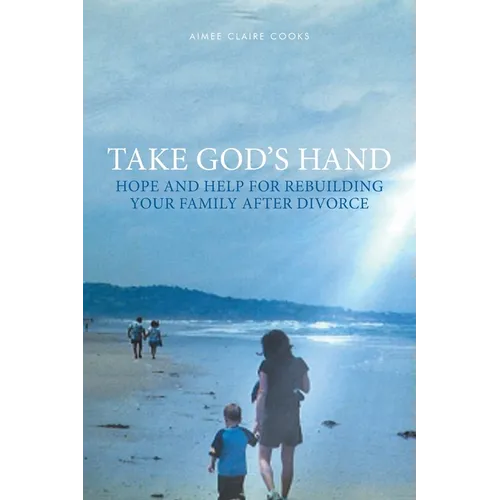 Take God's Hand: Hope and Help for Rebuilding Your Family after Divorce