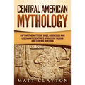 Central American Mythology: Captivating Myths of Gods, Goddesses, and Legendary Creatures of Ancient Mexico and Central America