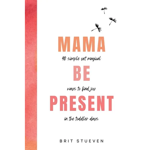 Mama Be Present: 40 Simple Yet Magical Ways to Find Joy in The Toddler Days